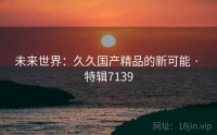 未来世界：久久国产精品的新可能 · 特辑7139
