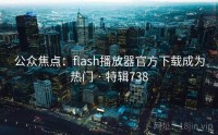 公众焦点：flash播放器官方下载成为热门 · 特辑738