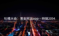 吐槽大会：黄金网站app · 特辑2094