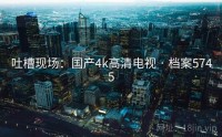 吐槽现场：国产4k高清电视 · 档案5745