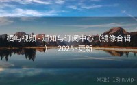 栖屿视频 - 通知与订阅中心（镜像合辑） - 2025·更新