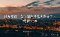 网友笑疯：久久国产精品太离谱了 · 特辑5658