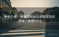 神秘力量：草莓视频丝瓜视频背后的传说 · 特辑6943