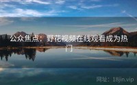 公众焦点：野花视频在线观看成为热门