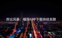 舆论风暴：榴莲APP下载持续发酵