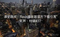 课堂趣闻：flash播放器官方下载引发笑声 · 特辑437