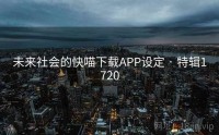 未来社会的快喵下载APP设定 · 特辑1720