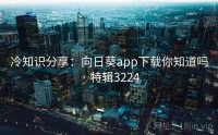 冷知识分享：向日葵app下载你知道吗 · 特辑3224