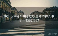 冷知识揭秘：关于樱桃直播的稀奇事实 · 档案2553