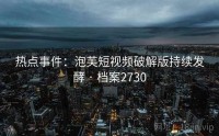 热点事件：泡芙短视频破解版持续发酵 · 档案2730