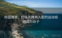 校园爆笑：打扑克牌两人剧烈运动视频成为段子