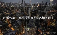 欢乐合集：蜜桃视频在线IOS相关段子
