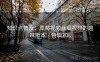 知识点普及：草莓视频丝瓜视频的趣味版本 · 特辑208