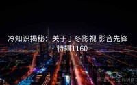 冷知识揭秘：关于丁冬影视 影音先锋 · 特辑1160