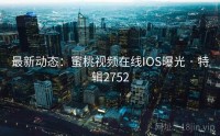 最新动态：蜜桃视频在线IOS曝光 · 特辑2752