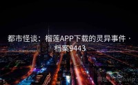 都市怪谈：榴莲APP下载的灵异事件 · 档案9443