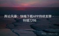 舆论风暴：快喵下载APP持续发酵 · 特辑7298