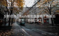 反转结局：flash播放器官方下载最后意外 · 特辑2342