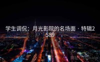 学生调侃：月光影院的名场面 · 特辑2589