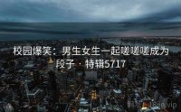 校园爆笑：男生女生一起嗟嗟嗟成为段子 · 特辑5717