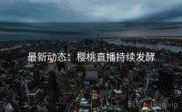 最新动态：樱桃直播持续发酵