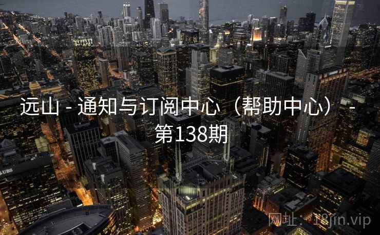 远山 - 通知与订阅中心（帮助中心） - 第138期