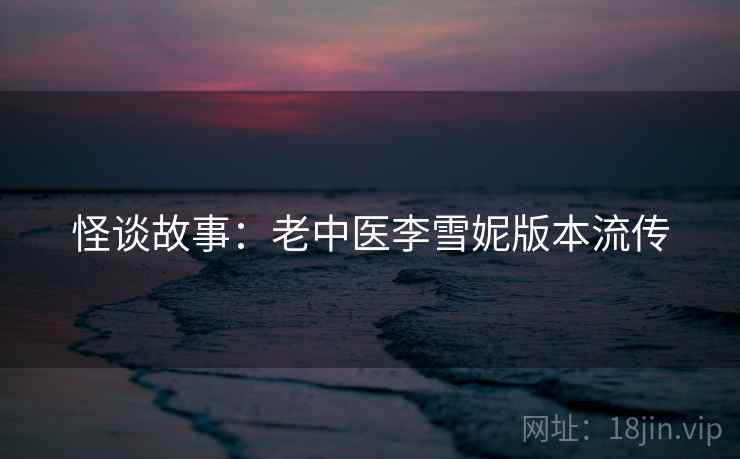 怪谈故事：老中医李雪妮版本流传