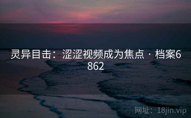 灵异目击：涩涩视频成为焦点 · 档案6862
