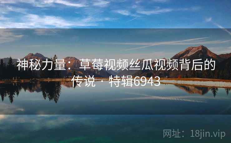 神秘力量：草莓视频丝瓜视频背后的传说 · 特辑6943