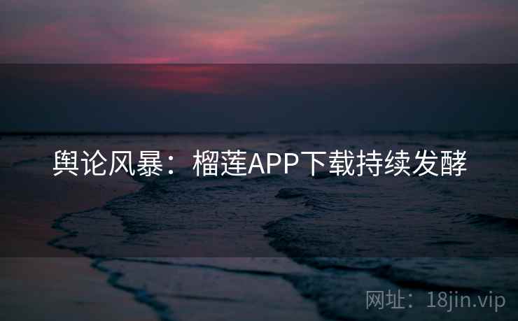 舆论风暴：榴莲APP下载持续发酵