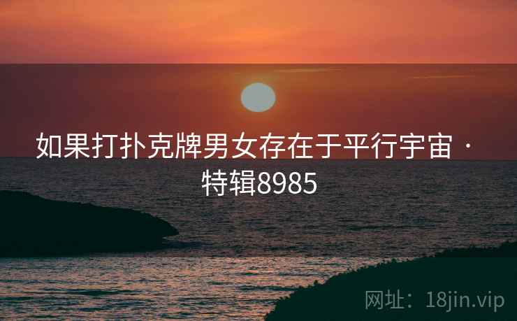 如果打扑克牌男女存在于平行宇宙 · 特辑8985