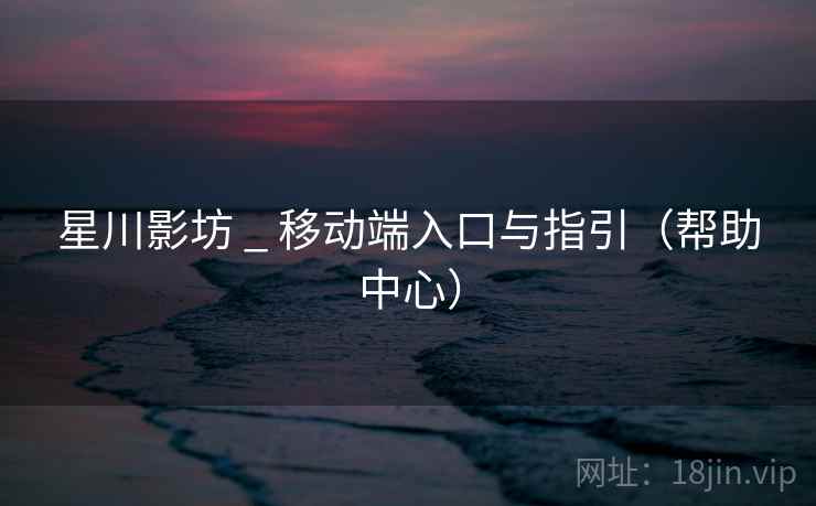 星川影坊 _ 移动端入口与指引（帮助中心）