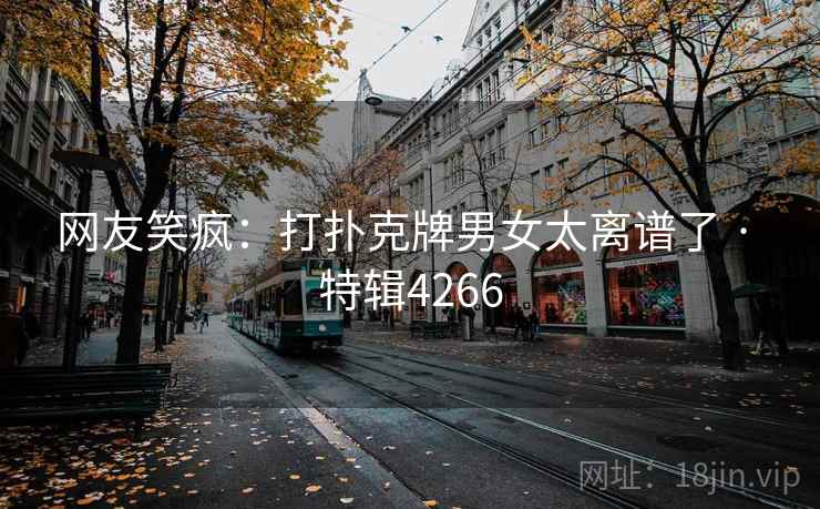 网友笑疯：打扑克牌男女太离谱了 · 特辑4266