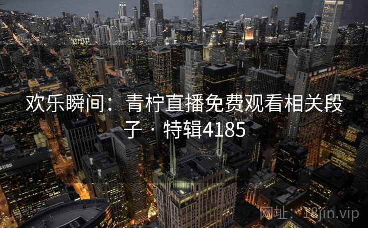欢乐瞬间：青柠直播免费观看相关段子 · 特辑4185