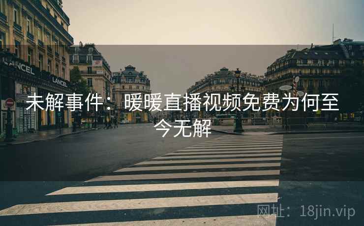 未解事件：暖暖直播视频免费为何至今无解