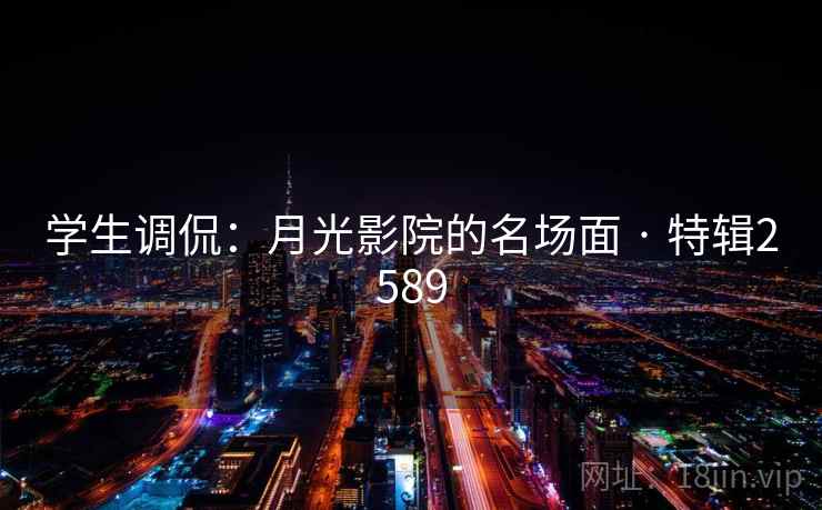 学生调侃：月光影院的名场面 · 特辑2589