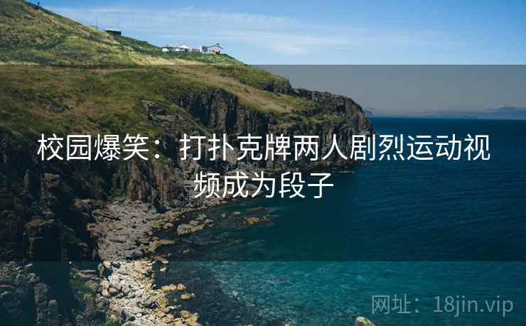 校园爆笑：打扑克牌两人剧烈运动视频成为段子