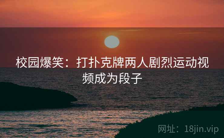 校园爆笑：打扑克牌两人剧烈运动视频成为段子
