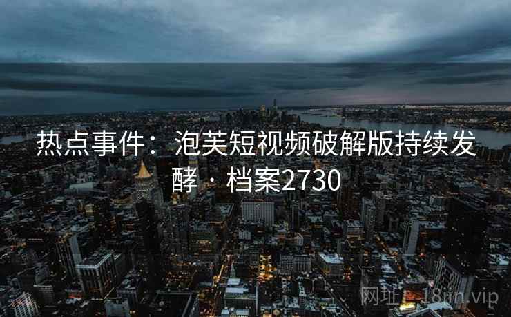热点事件：泡芙短视频破解版持续发酵 · 档案2730