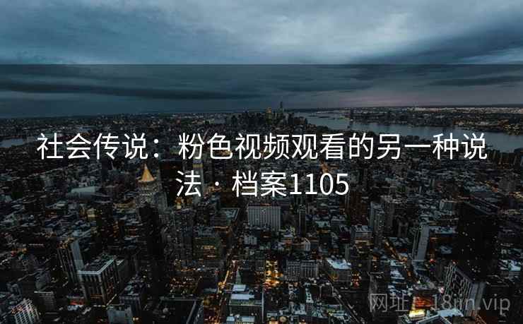社会传说：粉色视频观看的另一种说法 · 档案1105