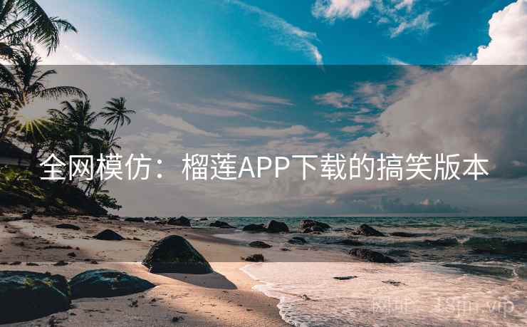 全网模仿：榴莲APP下载的搞笑版本