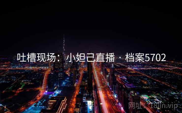 吐槽现场：小妲己直播 · 档案5702