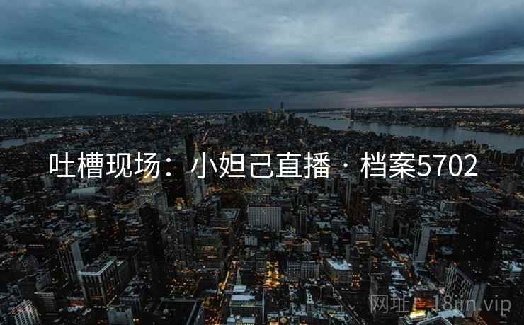 吐槽现场：小妲己直播 · 档案5702