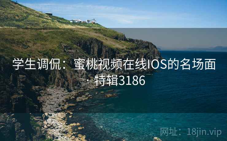 学生调侃：蜜桃视频在线IOS的名场面 · 特辑3186