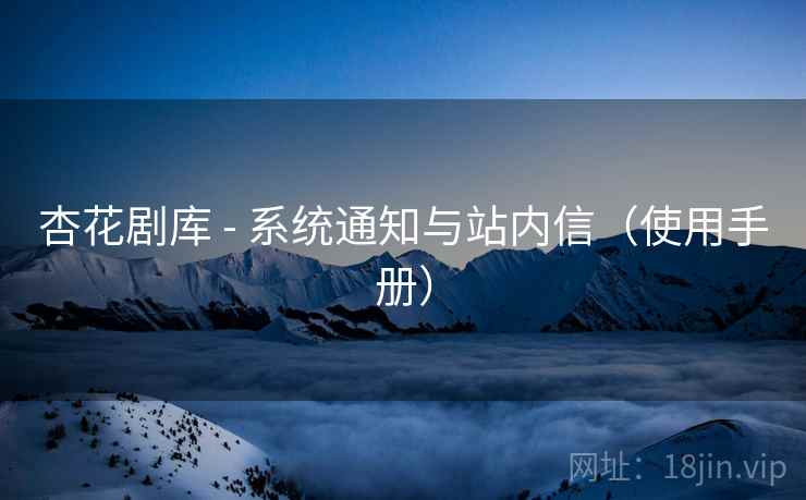杏花剧库 - 系统通知与站内信（使用手册）