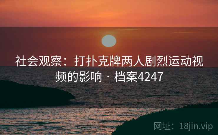 社会观察：打扑克牌两人剧烈运动视频的影响 · 档案4247