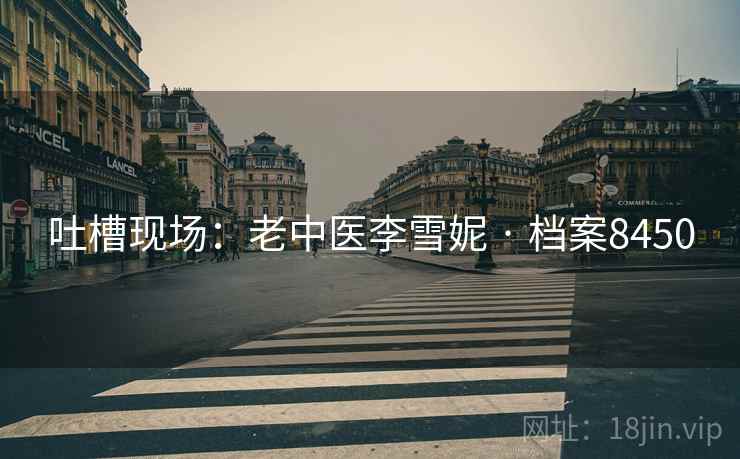 吐槽现场：老中医李雪妮 · 档案8450