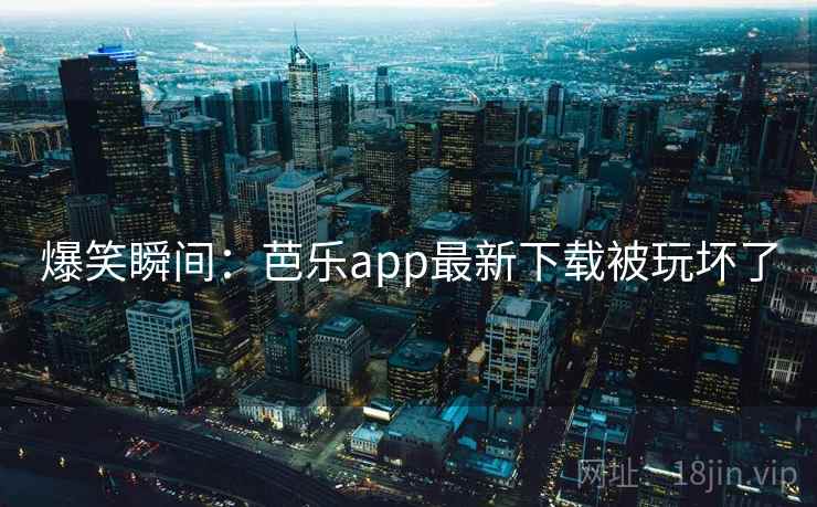 爆笑瞬间：芭乐app最新下载被玩坏了