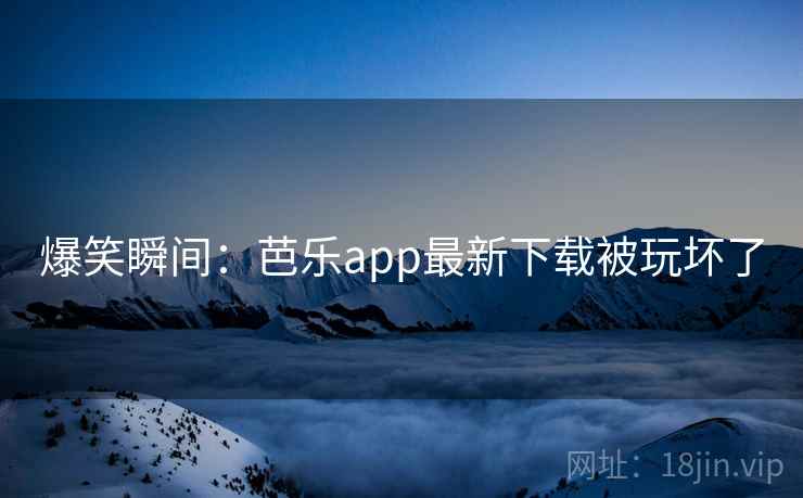 爆笑瞬间：芭乐app最新下载被玩坏了