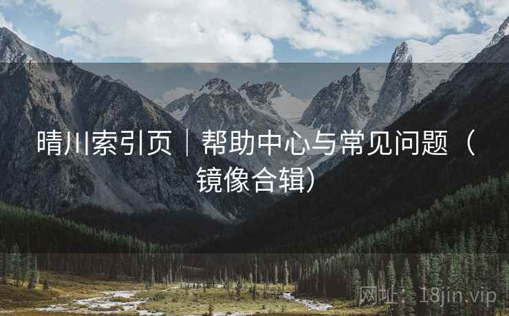 晴川索引页｜帮助中心与常见问题（镜像合辑）